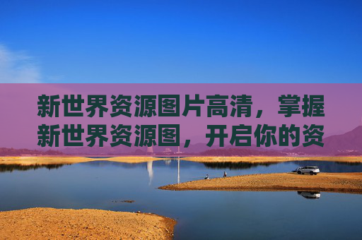 新世界资源图片高清,掌握新世界资源图,开启你的资源管理之旅 新世界资源图片高清,掌握新世界资源图,开启你的资源管理之旅