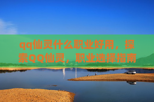 qq仙灵什么职业好用，探索QQ仙灵，职业选择指南