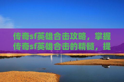 传奇sf英雄合击攻略，掌握传奇sf英雄合击的精髓，提升战斗力的关键攻略