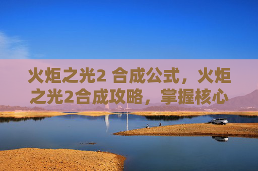 火炬之光2 合成公式,火炬之光2合成攻略,掌握核心技巧,提升装备效率 火炬之光2 合成公式,火炬之光2合成攻略,掌握核心技巧,提升装备效率