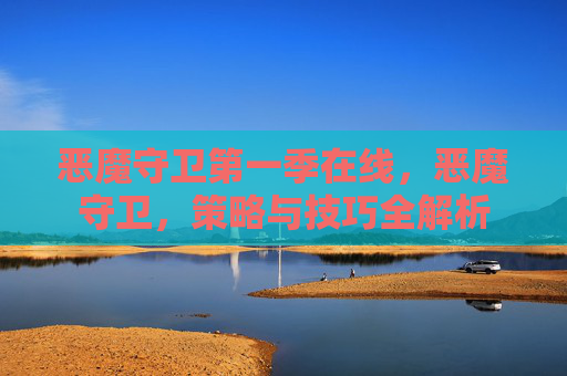 恶魔守卫第一季在线,恶魔守卫,策略与技巧全解析 恶魔守卫第一季在线,恶魔守卫,策略与技巧全解析