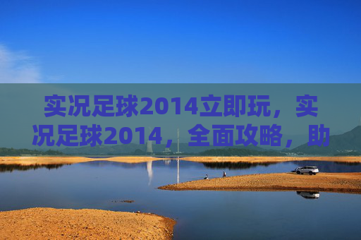 实况足球2014立即玩，实况足球2014，全面攻略，助你成为球场上的传奇