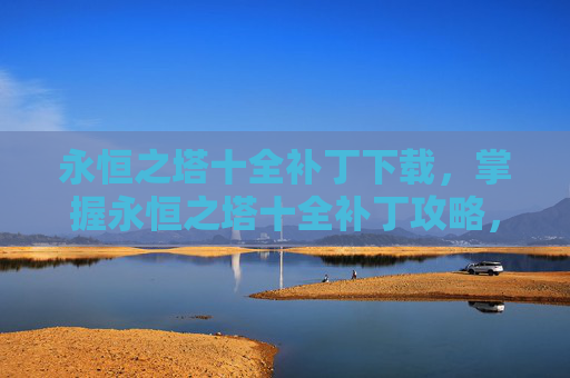 永恒之塔十全补丁下载,掌握永恒之塔十全补丁攻略,让你的游戏体验更上一层楼 永恒之塔十全补丁下载,掌握永恒之塔十全补丁攻略,让你的游戏体验更上一层楼