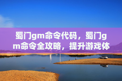 蜀门gm命令代码，蜀门gm命令全攻略，提升游戏体验与效率