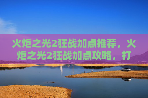 火炬之光2狂战加点推荐，火炬之光2狂战加点攻略，打造你的终极战士