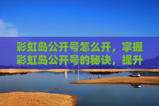 彩虹岛公开号怎么开，掌握彩虹岛公开号的秘诀，提升游戏体验与效率