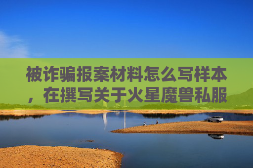 被诈骗报案材料怎么写样本，在撰写关于火星魔兽私服的文章时，需要确保内容的准确性和合法性。由于火星魔兽私服涉及非法的网络游戏私服运营，因此我无法提供相关攻略或建议