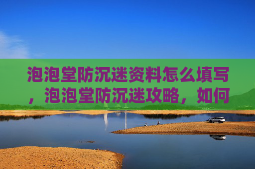 泡泡堂防沉迷资料怎么填写，泡泡堂防沉迷攻略，如何避免游戏成瘾