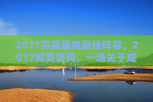 2017完美盛典最佳阵容，2017完美盛典，一场关于成长与突破的盛宴