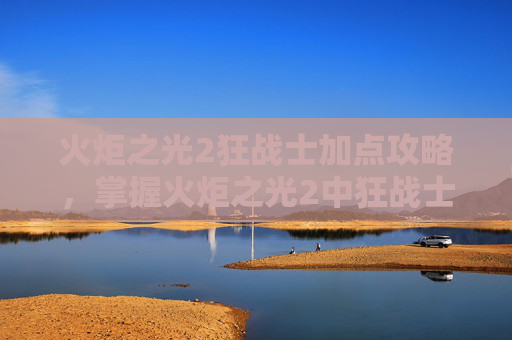 火炬之光2狂战士加点攻略,掌握火炬之光2中狂战士的加点艺术 火炬之光2狂战士加点攻略,掌握火炬之光2中狂战士的加点艺术