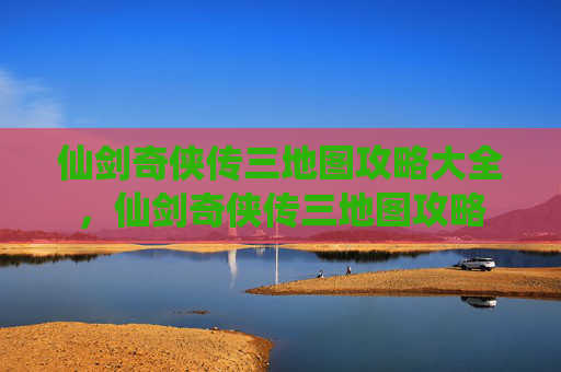 仙剑奇侠传三地图攻略大全，仙剑奇侠传三地图攻略