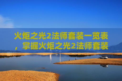 火炬之光2法师套装一览表，掌握火炬之光2法师套装的奥秘，提升战斗效率与策略深度