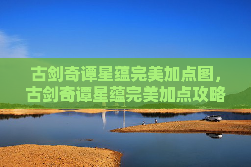 古剑奇谭星蕴完美加点图，古剑奇谭星蕴完美加点攻略，解锁角色潜能，成就传奇之路