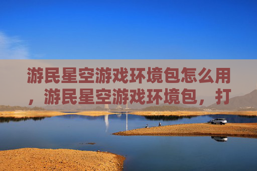 游民星空游戏环境包怎么用,游民星空游戏环境包,打造完美游戏世界 游民星空游戏环境包怎么用,游民星空游戏环境包,打造完美游戏世界