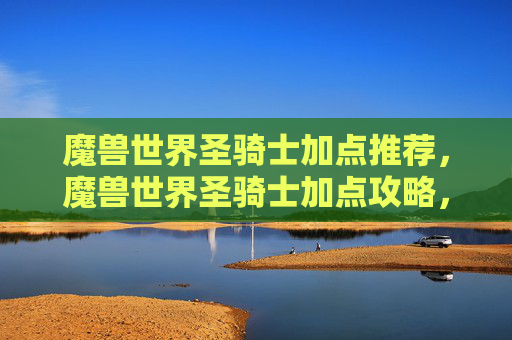 魔兽世界圣骑士加点推荐，魔兽世界圣骑士加点攻略，打造你的终极守护者