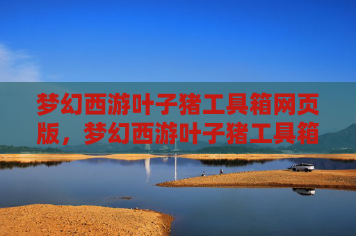 梦幻西游叶子猪工具箱网页版，梦幻西游叶子猪工具箱，游戏攻略大全