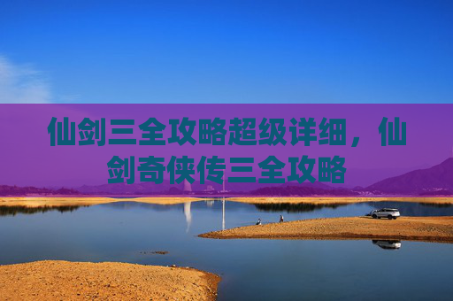 仙剑三全攻略超级详细,仙剑奇侠传三全攻略 仙剑三全攻略超级详细,仙剑奇侠传三全攻略