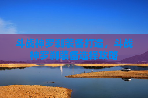 斗战神罗刹装备打造，斗战神罗刹装备选择攻略