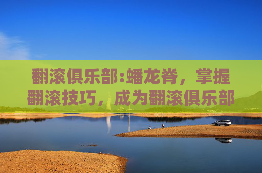 翻滚俱乐部:蟠龙脊,掌握翻滚技巧,成为翻滚俱乐部的高手 翻滚俱乐部:蟠龙脊,掌握翻滚技巧,成为翻滚俱乐部的高手
