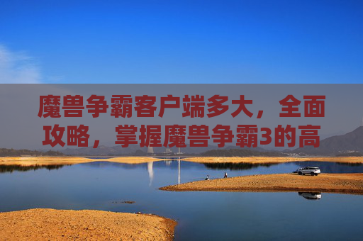 魔兽争霸客户端多大，全面攻略，掌握魔兽争霸3的高级技巧与策略