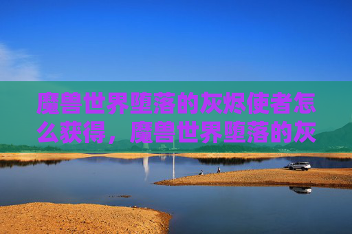 魔兽世界堕落的灰烬使者怎么获得，魔兽世界堕落的灰烬使者攻略，深入探索与装备获取指南