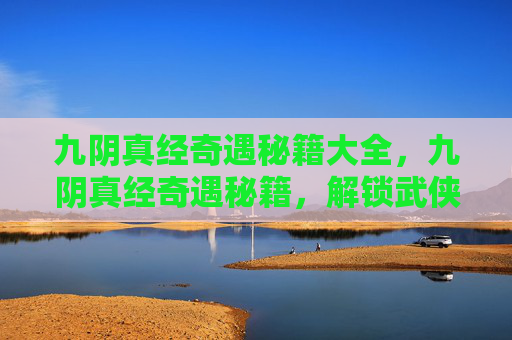 九阴真经奇遇秘籍大全，九阴真经奇遇秘籍，解锁武侠世界的秘密