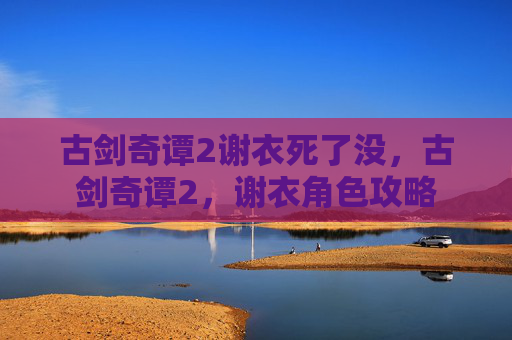 古剑奇谭2谢衣死了没，古剑奇谭2，谢衣角色攻略