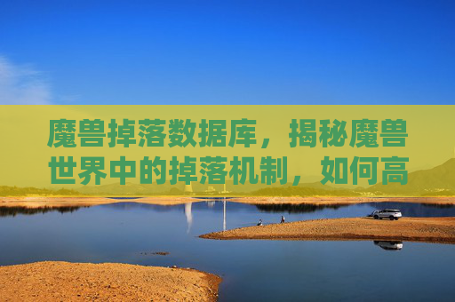 魔兽掉落数据库,揭秘魔兽世界中的掉落机制,如何高效地获取装备与材料 魔兽掉落数据库,揭秘魔兽世界中的掉落机制,如何高效地获取装备与材料
