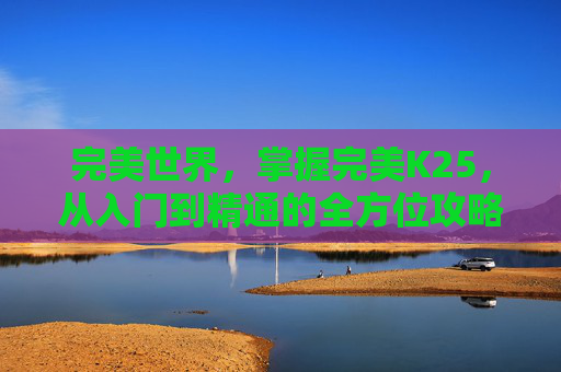 完美世界，掌握完美K25，从入门到精通的全方位攻略