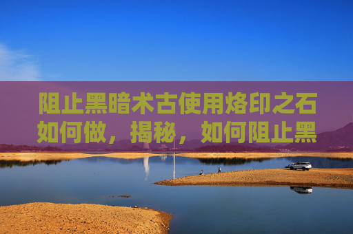 阻止黑暗术古使用烙印之石如何做，揭秘，如何阻止黑暗术古使用烙印之石