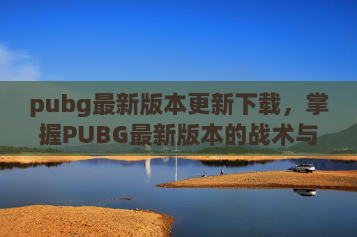 pubg最新版本更新下载,掌握PUBG最新版本的战术与技巧,成为战场上的主宰者 pubg最新版本更新下载,掌握PUBG最新版本的战术与技巧,成为战场上的主宰者