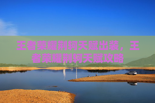 王者荣耀荆轲天赋出装,王者荣耀荆轲天赋攻略 王者荣耀荆轲天赋出装,王者荣耀荆轲天赋攻略