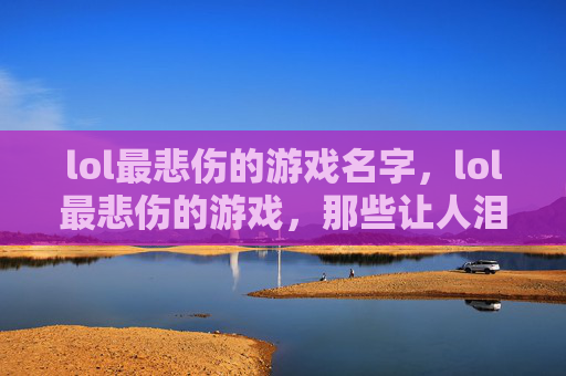 lol最悲伤的游戏名字，lol最悲伤的游戏，那些让人泪目的英雄与故事