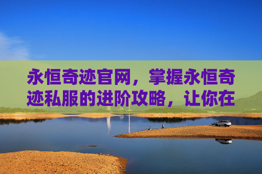 永恒奇迹官网，掌握永恒奇迹私服的进阶攻略，让你在虚拟世界中大放异彩