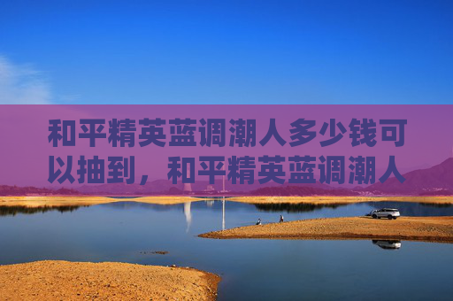 和平精英蓝调潮人多少钱可以抽到，和平精英蓝调潮人活动攻略，中奖几率提升全指南