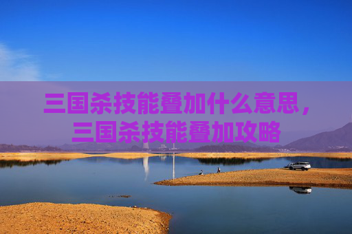三国杀技能叠加什么意思，三国杀技能叠加攻略