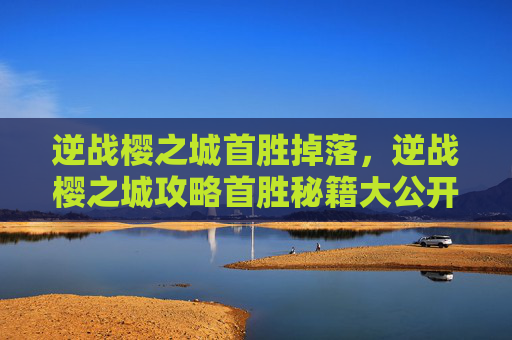 逆战樱之城首胜掉落，逆战樱之城攻略首胜秘籍大公开，带你轻松征服樱之城！