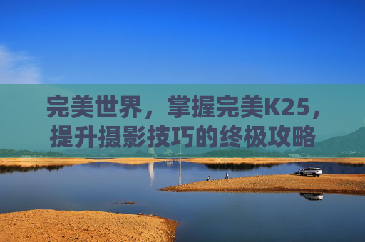 完美世界，掌握完美K25，提升摄影技巧的终极攻略