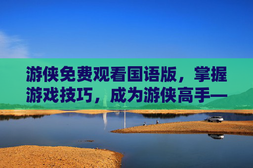 游侠免费观看国语版，掌握游戏技巧，成为游侠高手——无Steam平台也能畅玩游侠攻略