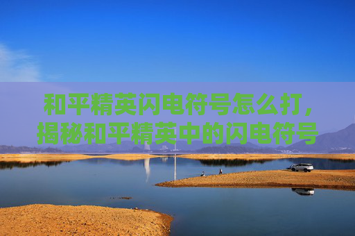 和平精英闪电符号怎么打，揭秘和平精英中的闪电符号，如何解锁和使用它