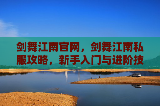 剑舞江南官网，剑舞江南私服攻略，新手入门与进阶技巧全解析
