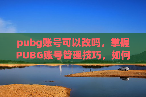 pubg账号可以改吗，掌握PUBG账号管理技巧，如何修改你的PUBG账户信息？