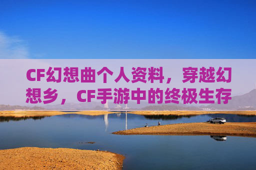 CF幻想曲个人资料，穿越幻想乡，CF手游中的终极生存指南