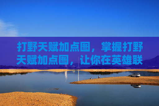 打野天赋加点图，掌握打野天赋加点图，让你在英雄联盟中游刃有余