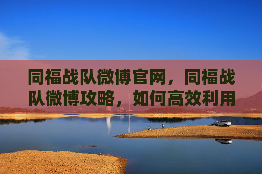 同福战队微博官网，同福战队微博攻略，如何高效利用微博提升个人品牌影响力