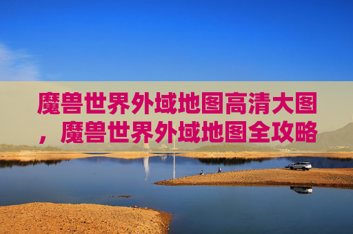 魔兽世界外域地图高清大图，魔兽世界外域地图全攻略，探索未知的奇幻世界