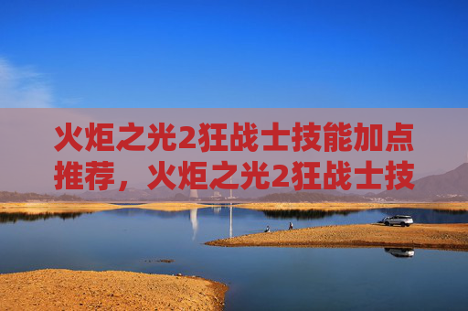 火炬之光2狂战士技能加点推荐，火炬之光2狂战士技能加点攻略