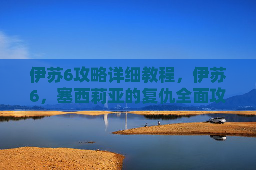 伊苏6攻略详细教程,伊苏6,塞西莉亚的复仇全面攻略 伊苏6攻略详细教程,伊苏6,塞西莉亚的复仇全面攻略