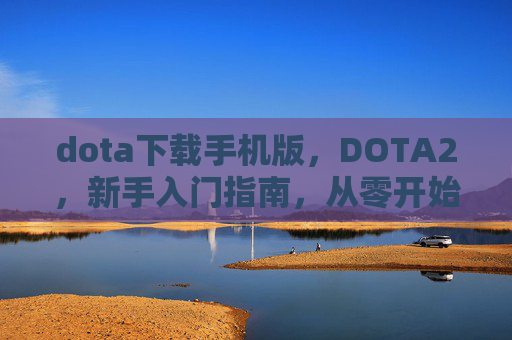 dota下载手机版，DOTA2，新手入门指南，从零开始的Dota2之旅