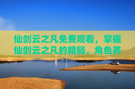 仙剑云之凡免费观看,掌握仙剑云之凡的精髓,角色养成与战斗策略攻略 仙剑云之凡免费观看,掌握仙剑云之凡的精髓,角色养成与战斗策略攻略